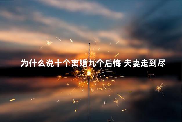 为什么说十个离婚九个后悔 夫妻走到尽头7种表现